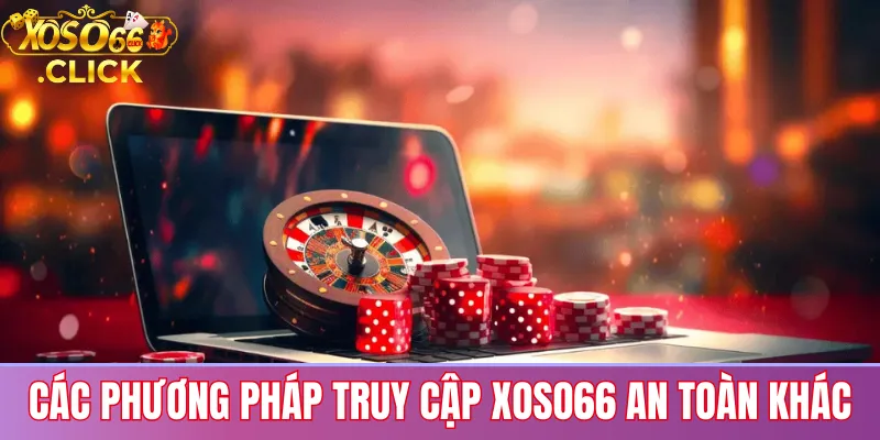 Link vào xoso66 không bị chặn: Truy cập an toàn 2025 3 Các phương pháp truy cập xoso66 an toàn khác